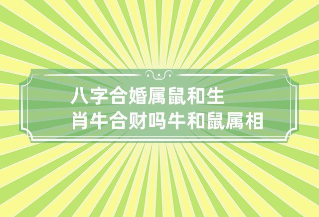 八字合婚:属鼠和生肖牛合财吗 牛和鼠属相合不合婚姻